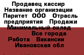 Продавец-кассир › Название организации ­ Паритет, ООО › Отрасль предприятия ­ Продажи › Минимальный оклад ­ 18 000 - Все города Работа » Вакансии   . Ивановская обл.